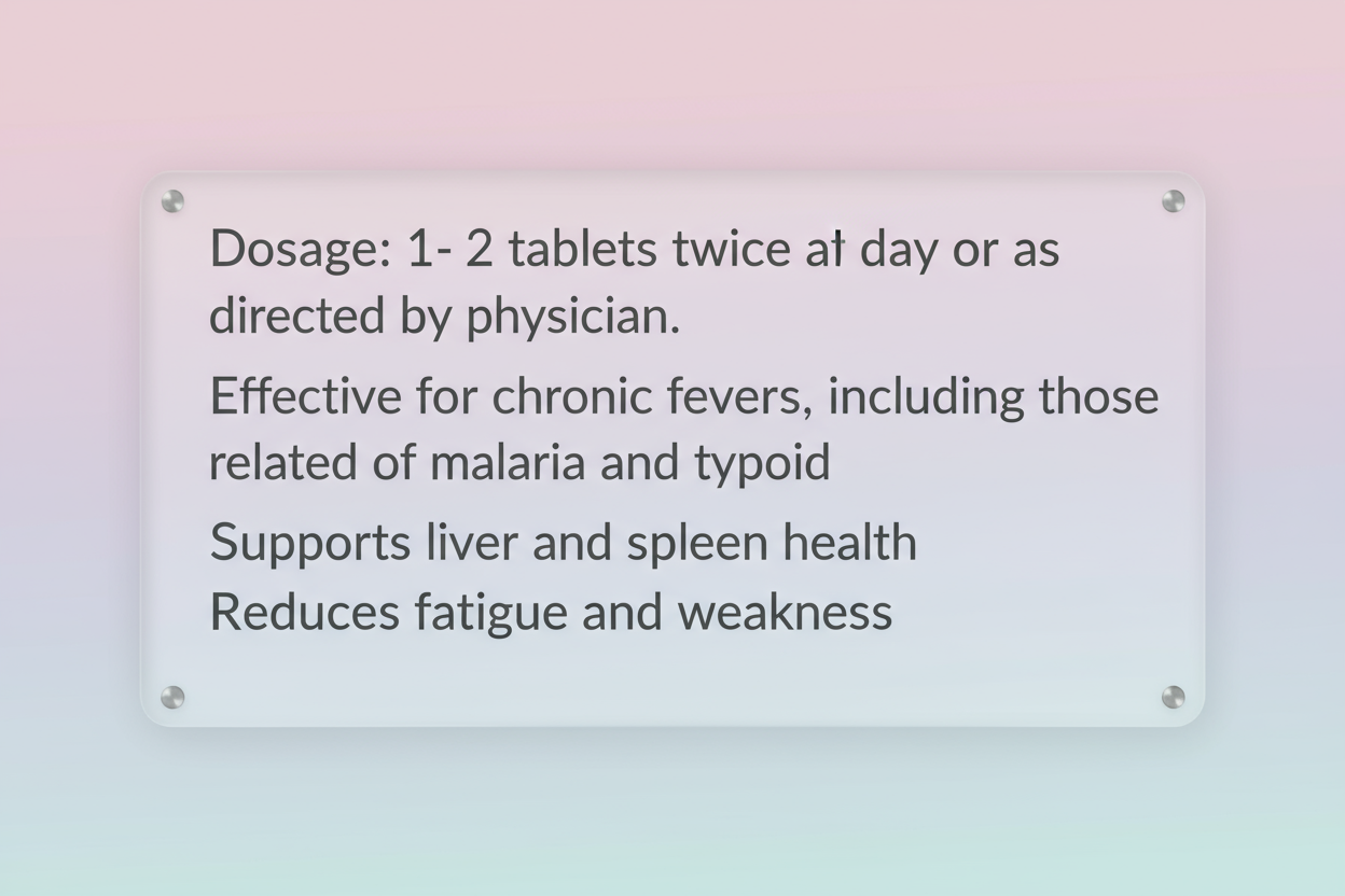 i just want this text typed against a light pastel background: "Dosage: 1- 2 tablets twice a day or as directed by physician. Effective for chronic fevers, including those related to malaria and typhoid
Supports liver and spleen health
Boosts immunity and vitality
Reduces fatigue and weakness